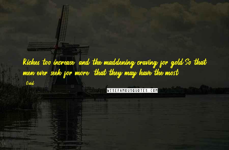 Ovid Quotes: Riches too increase, and the maddening craving for gold,So that men ever seek for more, that they may have the most.