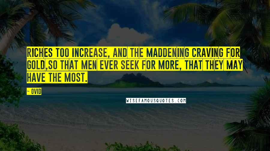 Ovid Quotes: Riches too increase, and the maddening craving for gold,So that men ever seek for more, that they may have the most.