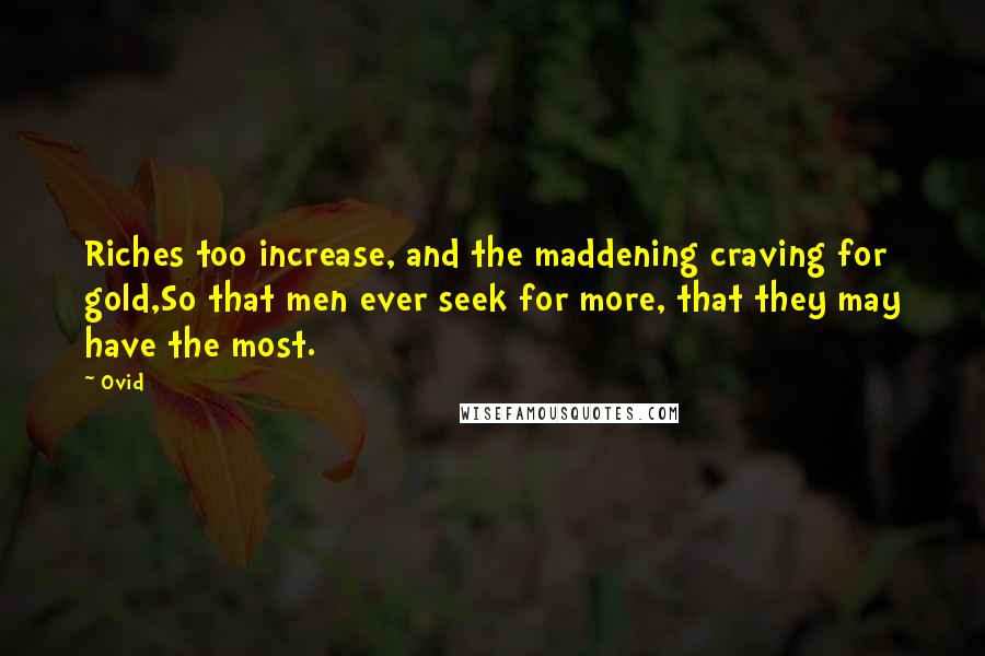 Ovid Quotes: Riches too increase, and the maddening craving for gold,So that men ever seek for more, that they may have the most.