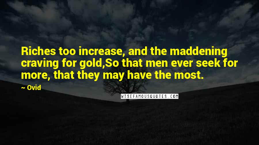 Ovid Quotes: Riches too increase, and the maddening craving for gold,So that men ever seek for more, that they may have the most.