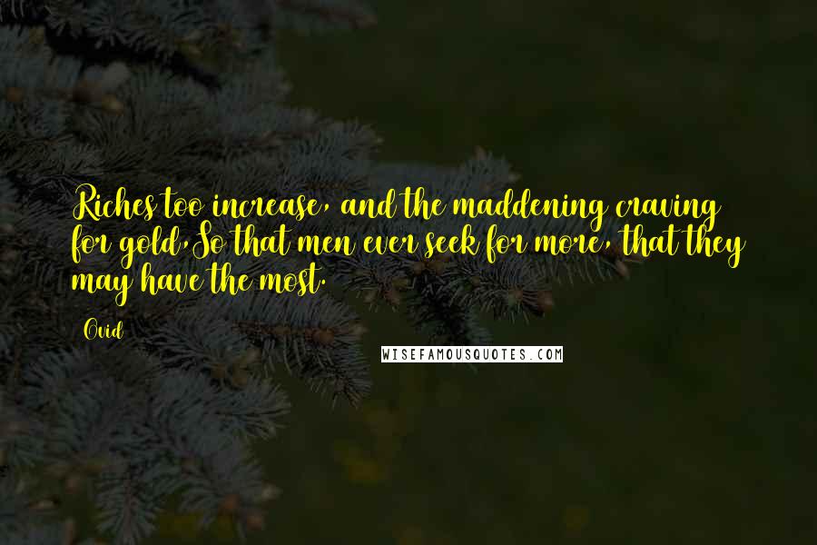 Ovid Quotes: Riches too increase, and the maddening craving for gold,So that men ever seek for more, that they may have the most.