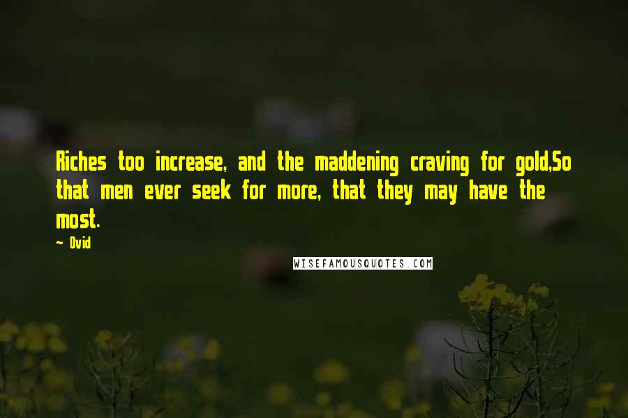 Ovid Quotes: Riches too increase, and the maddening craving for gold,So that men ever seek for more, that they may have the most.