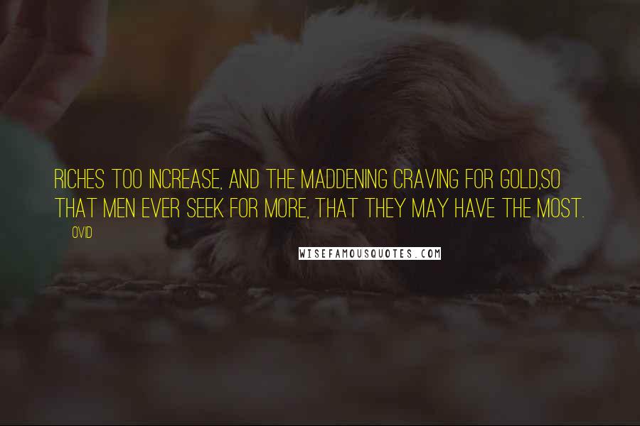 Ovid Quotes: Riches too increase, and the maddening craving for gold,So that men ever seek for more, that they may have the most.