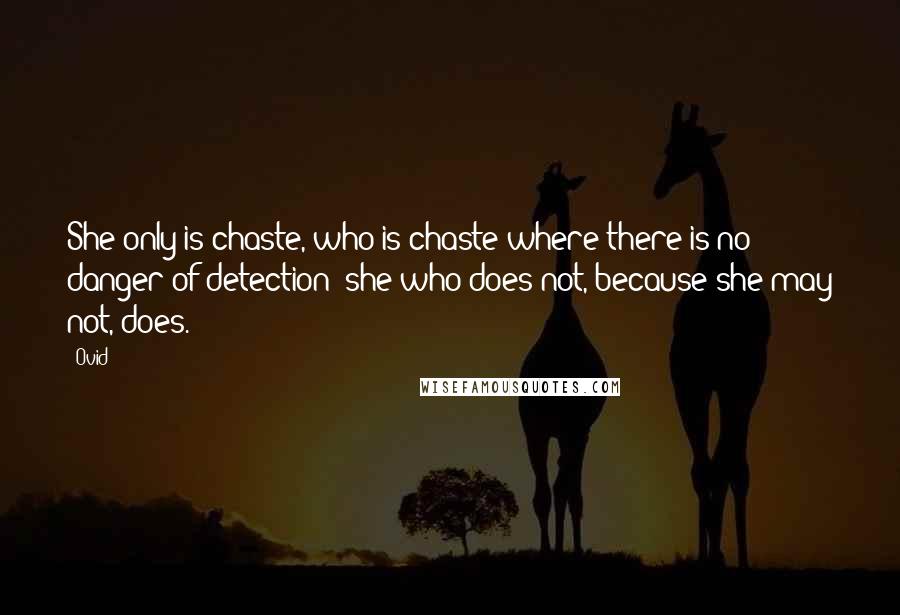 Ovid Quotes: She only is chaste, who is chaste where there is no danger of detection: she who does not, because she may not, does.