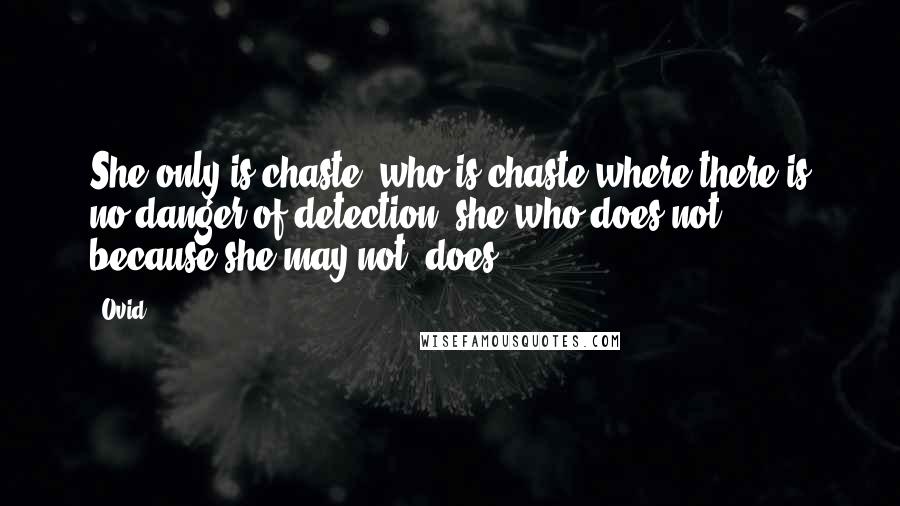 Ovid Quotes: She only is chaste, who is chaste where there is no danger of detection: she who does not, because she may not, does.