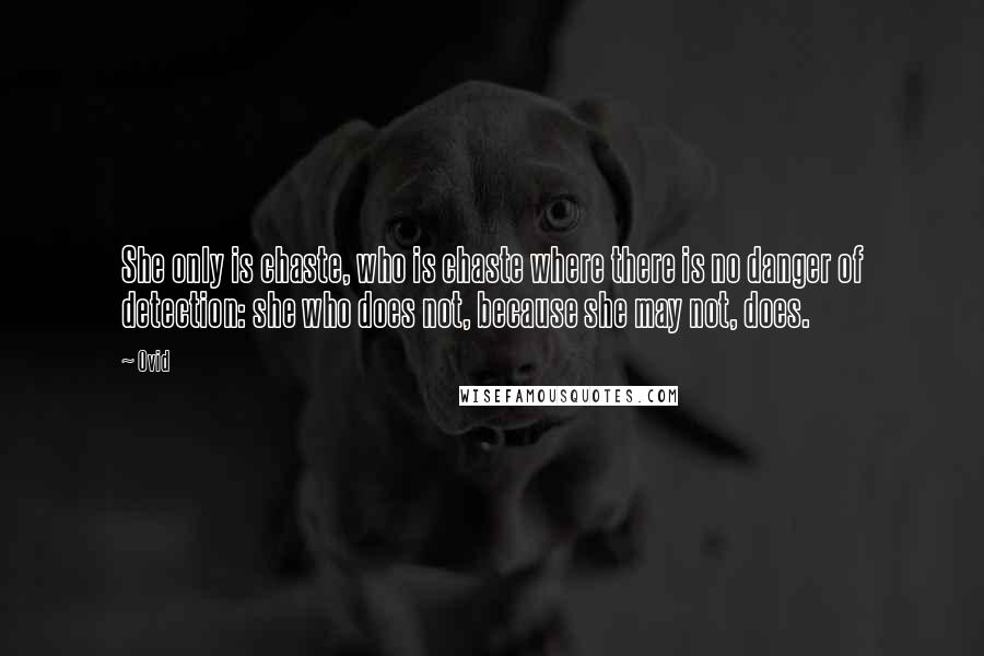 Ovid Quotes: She only is chaste, who is chaste where there is no danger of detection: she who does not, because she may not, does.