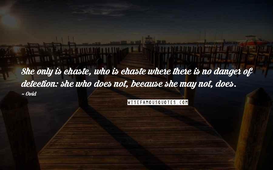 Ovid Quotes: She only is chaste, who is chaste where there is no danger of detection: she who does not, because she may not, does.