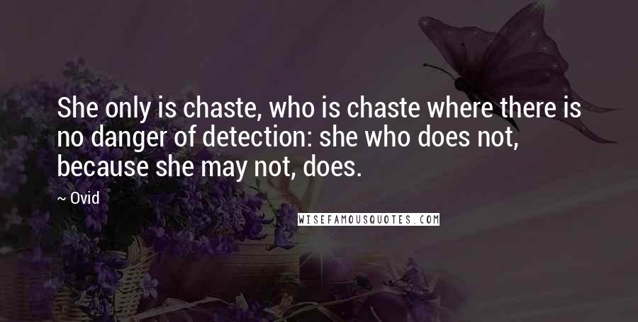 Ovid Quotes: She only is chaste, who is chaste where there is no danger of detection: she who does not, because she may not, does.