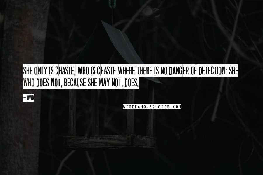 Ovid Quotes: She only is chaste, who is chaste where there is no danger of detection: she who does not, because she may not, does.