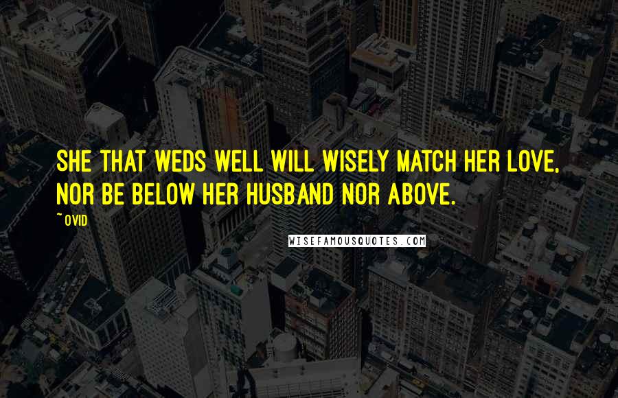 Ovid Quotes: She that weds well will wisely match her love, Nor be below her husband nor above.