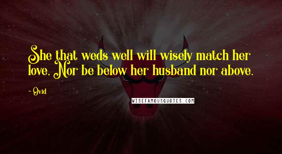 Ovid Quotes: She that weds well will wisely match her love, Nor be below her husband nor above.