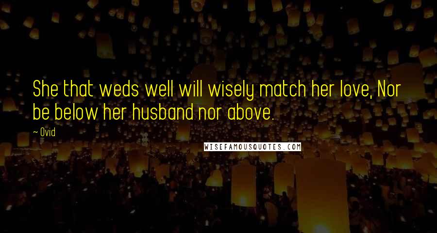 Ovid Quotes: She that weds well will wisely match her love, Nor be below her husband nor above.