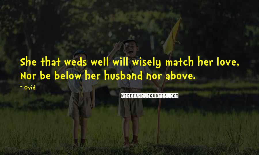 Ovid Quotes: She that weds well will wisely match her love, Nor be below her husband nor above.