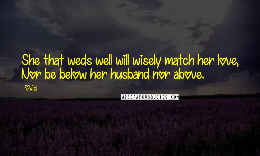 Ovid Quotes: She that weds well will wisely match her love, Nor be below her husband nor above.