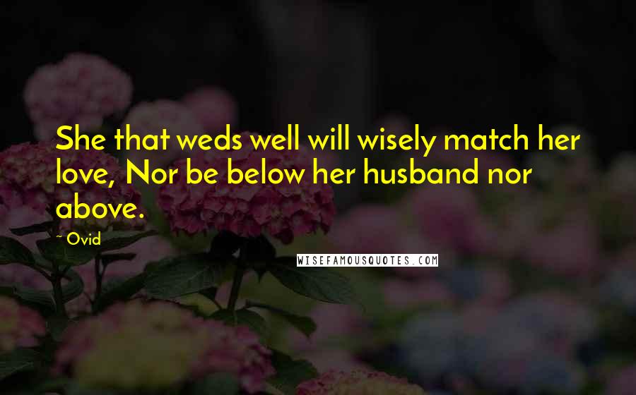 Ovid Quotes: She that weds well will wisely match her love, Nor be below her husband nor above.
