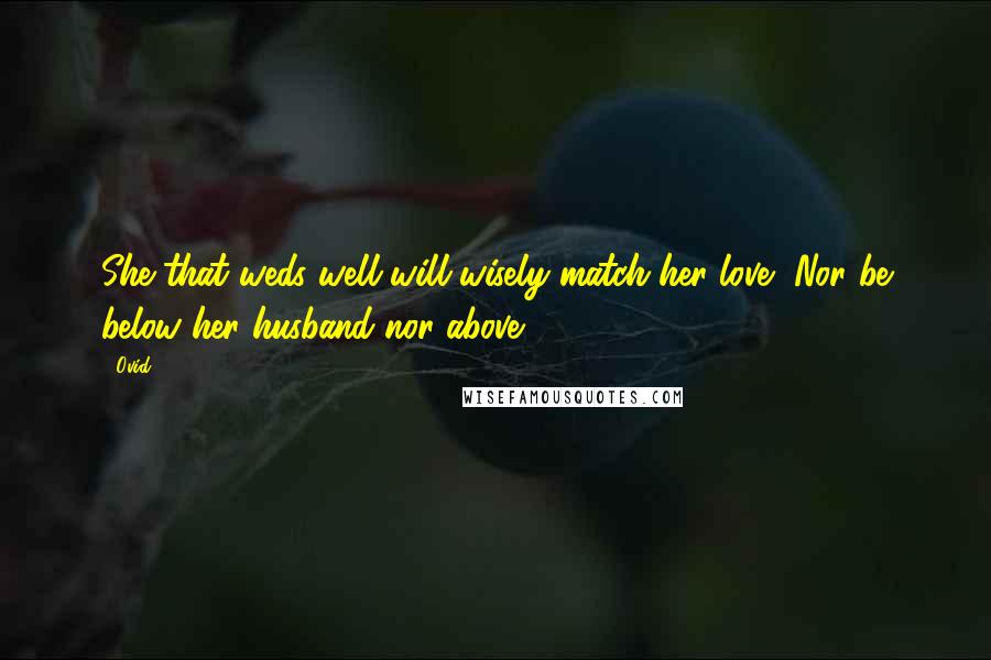 Ovid Quotes: She that weds well will wisely match her love, Nor be below her husband nor above.