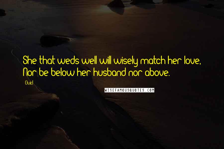 Ovid Quotes: She that weds well will wisely match her love, Nor be below her husband nor above.