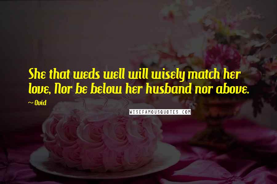 Ovid Quotes: She that weds well will wisely match her love, Nor be below her husband nor above.