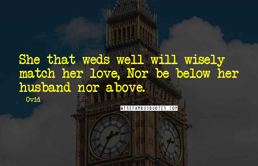 Ovid Quotes: She that weds well will wisely match her love, Nor be below her husband nor above.