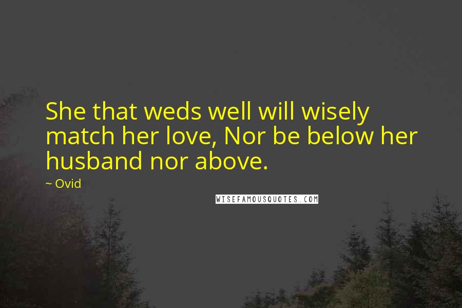 Ovid Quotes: She that weds well will wisely match her love, Nor be below her husband nor above.