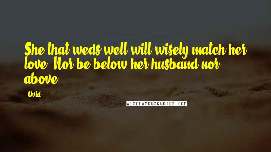 Ovid Quotes: She that weds well will wisely match her love, Nor be below her husband nor above.