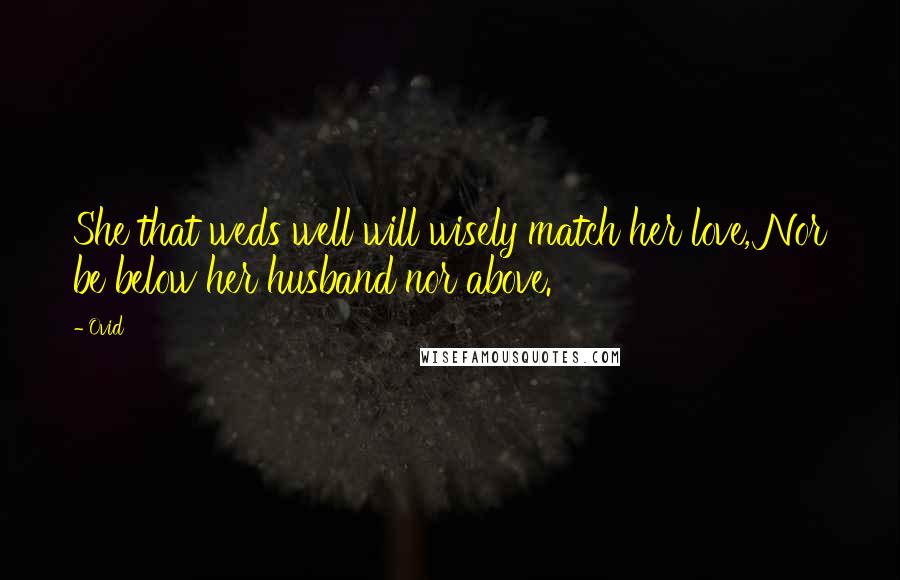 Ovid Quotes: She that weds well will wisely match her love, Nor be below her husband nor above.