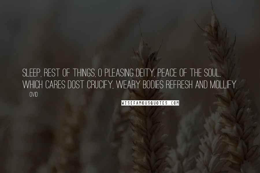 Ovid Quotes: Sleep, rest of things, O pleasing Deity, Peace of the soul, which cares dost crucify, Weary bodies refresh and mollify.