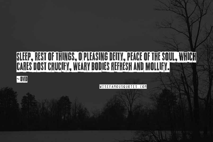 Ovid Quotes: Sleep, rest of things, O pleasing Deity, Peace of the soul, which cares dost crucify, Weary bodies refresh and mollify.