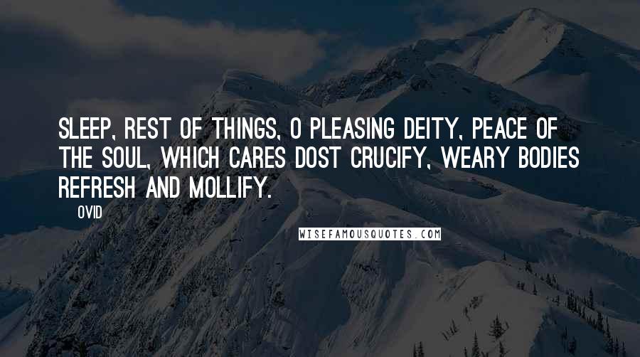 Ovid Quotes: Sleep, rest of things, O pleasing Deity, Peace of the soul, which cares dost crucify, Weary bodies refresh and mollify.