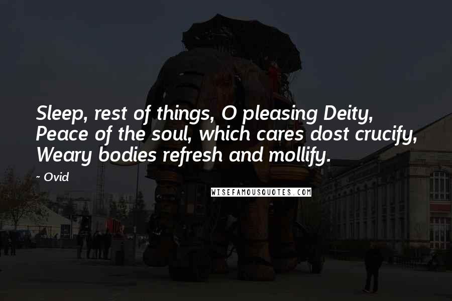 Ovid Quotes: Sleep, rest of things, O pleasing Deity, Peace of the soul, which cares dost crucify, Weary bodies refresh and mollify.