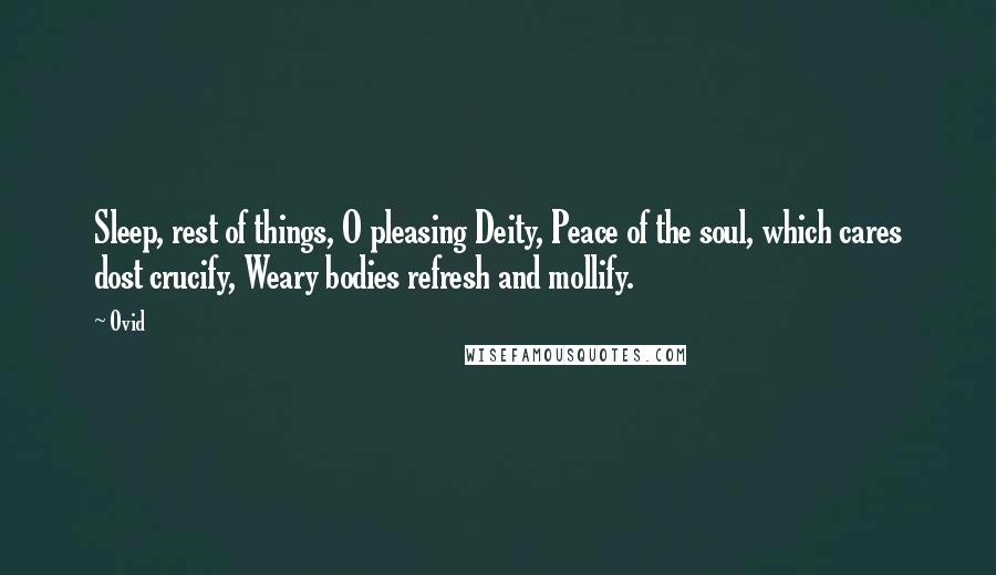 Ovid Quotes: Sleep, rest of things, O pleasing Deity, Peace of the soul, which cares dost crucify, Weary bodies refresh and mollify.