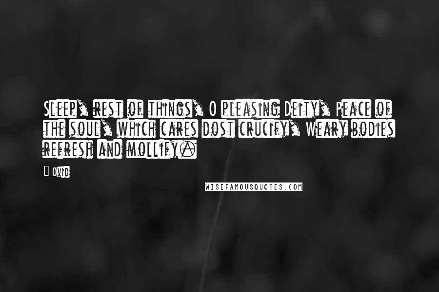 Ovid Quotes: Sleep, rest of things, O pleasing Deity, Peace of the soul, which cares dost crucify, Weary bodies refresh and mollify.