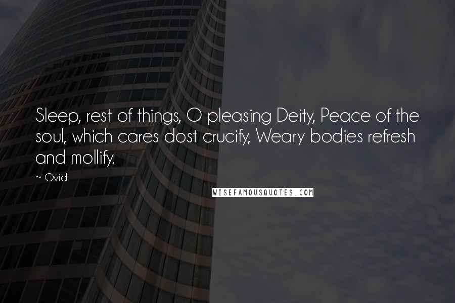 Ovid Quotes: Sleep, rest of things, O pleasing Deity, Peace of the soul, which cares dost crucify, Weary bodies refresh and mollify.