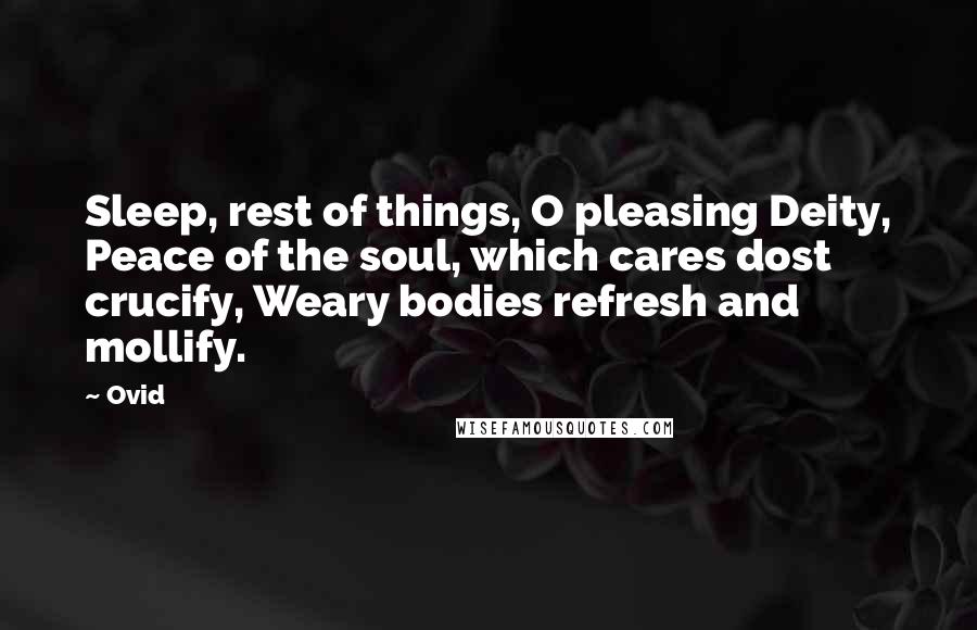 Ovid Quotes: Sleep, rest of things, O pleasing Deity, Peace of the soul, which cares dost crucify, Weary bodies refresh and mollify.