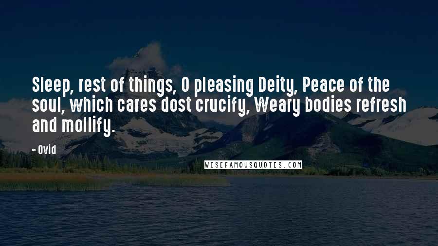 Ovid Quotes: Sleep, rest of things, O pleasing Deity, Peace of the soul, which cares dost crucify, Weary bodies refresh and mollify.