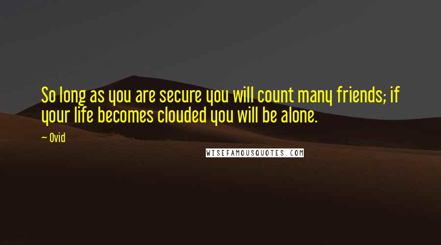 Ovid Quotes: So long as you are secure you will count many friends; if your life becomes clouded you will be alone.