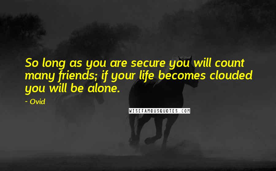 Ovid Quotes: So long as you are secure you will count many friends; if your life becomes clouded you will be alone.