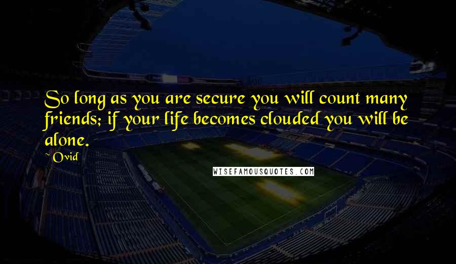 Ovid Quotes: So long as you are secure you will count many friends; if your life becomes clouded you will be alone.