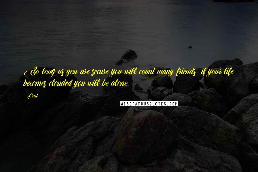 Ovid Quotes: So long as you are secure you will count many friends; if your life becomes clouded you will be alone.