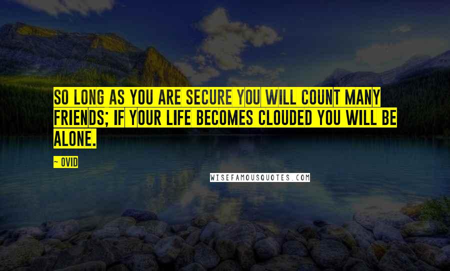 Ovid Quotes: So long as you are secure you will count many friends; if your life becomes clouded you will be alone.