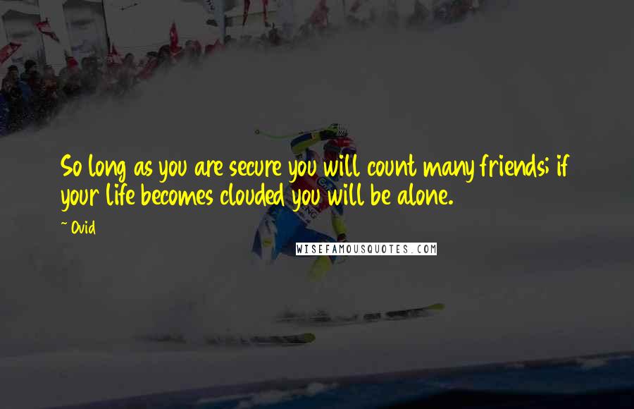 Ovid Quotes: So long as you are secure you will count many friends; if your life becomes clouded you will be alone.