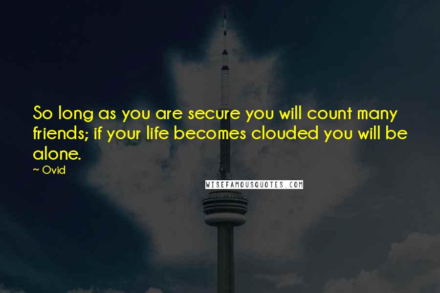 Ovid Quotes: So long as you are secure you will count many friends; if your life becomes clouded you will be alone.