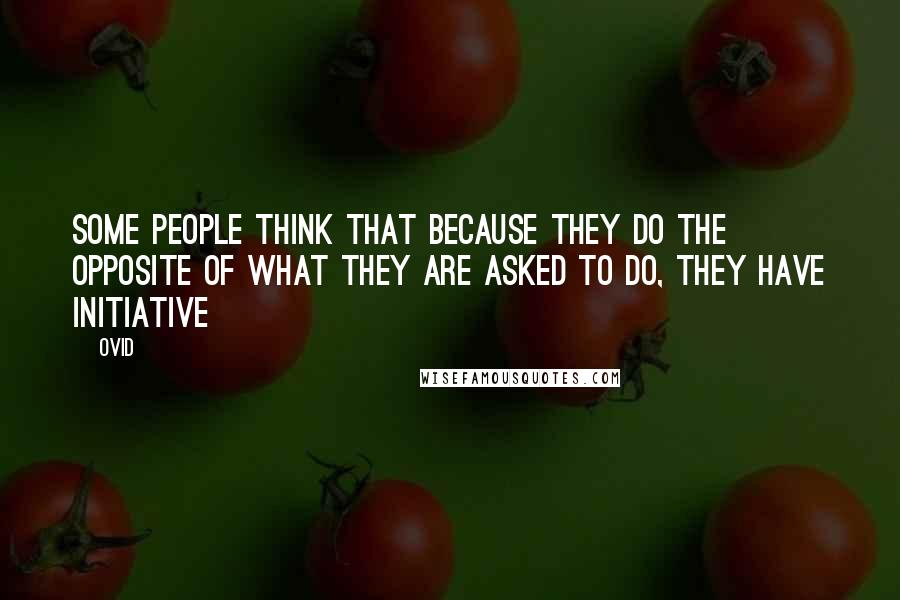 Ovid Quotes: Some people think that because they do the opposite of what they are asked to do, they have initiative