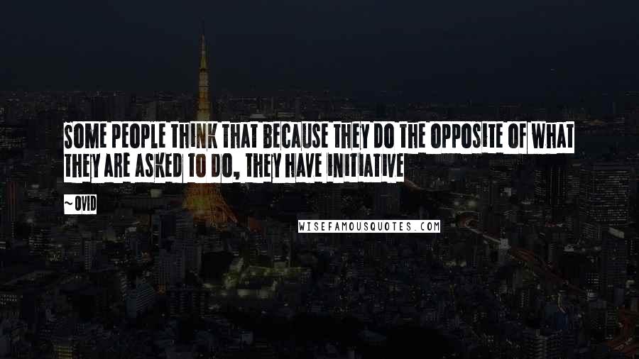 Ovid Quotes: Some people think that because they do the opposite of what they are asked to do, they have initiative