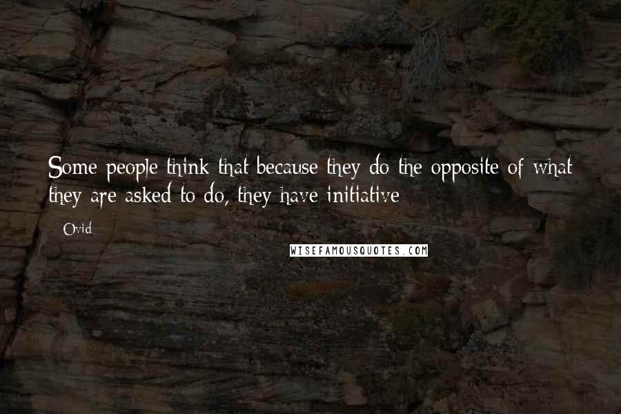 Ovid Quotes: Some people think that because they do the opposite of what they are asked to do, they have initiative