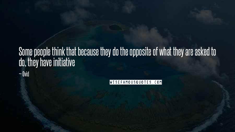 Ovid Quotes: Some people think that because they do the opposite of what they are asked to do, they have initiative