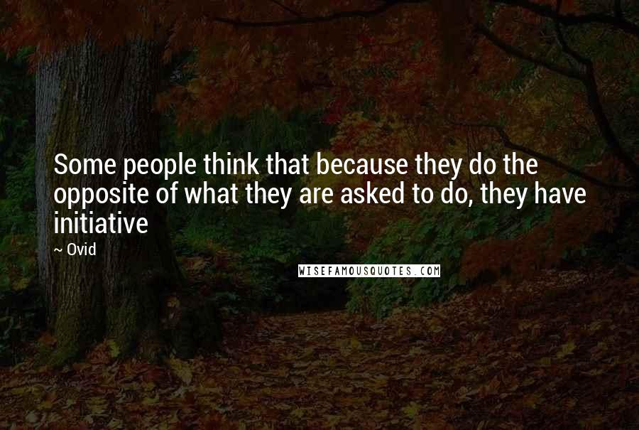 Ovid Quotes: Some people think that because they do the opposite of what they are asked to do, they have initiative