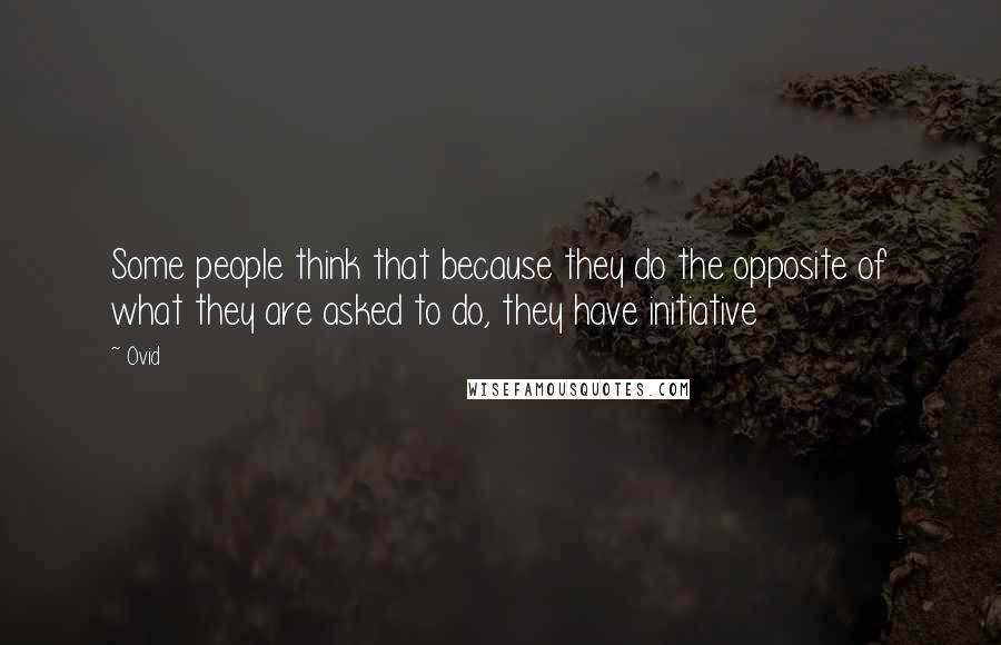 Ovid Quotes: Some people think that because they do the opposite of what they are asked to do, they have initiative