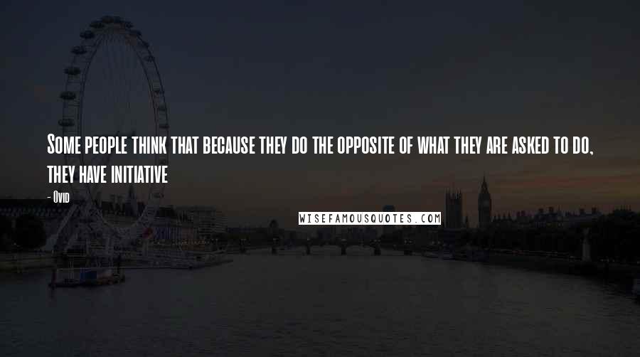 Ovid Quotes: Some people think that because they do the opposite of what they are asked to do, they have initiative