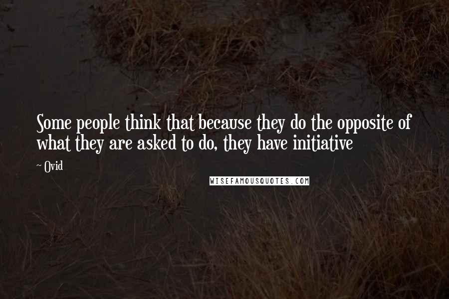 Ovid Quotes: Some people think that because they do the opposite of what they are asked to do, they have initiative